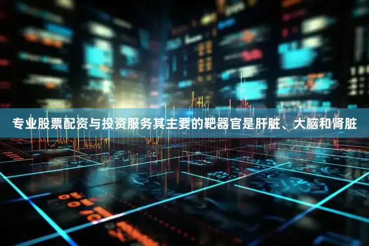 专业股票配资与投资服务其主要的靶器官是肝脏、大脑和肾脏