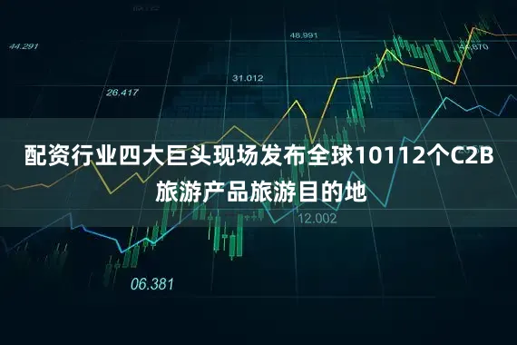 配资行业四大巨头现场发布全球10112个C2B 旅游产品旅游目的地