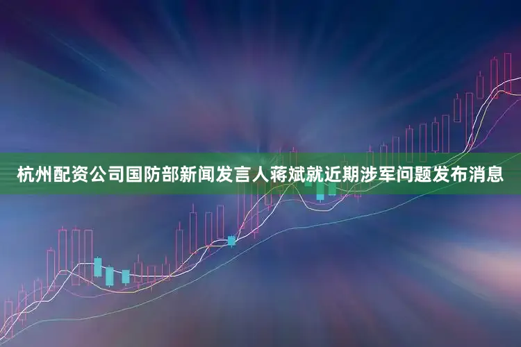 杭州配资公司国防部新闻发言人蒋斌就近期涉军问题发布消息