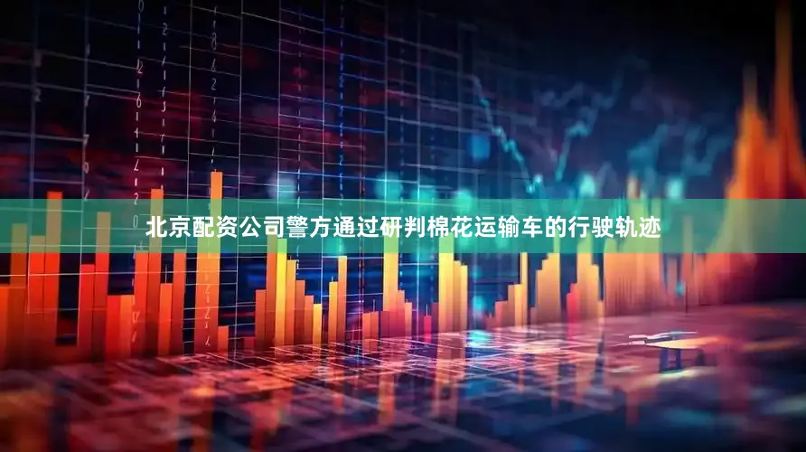 北京配资公司警方通过研判棉花运输车的行驶轨迹