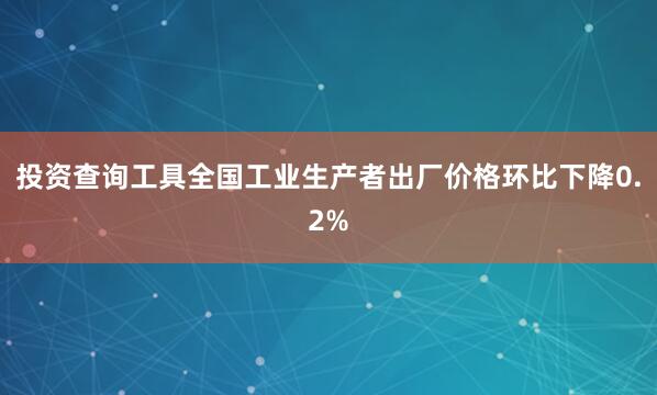 投资查询工具全国工业生产者出厂价格环比下降0.2%