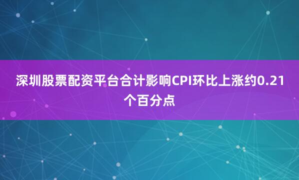 深圳股票配资平台合计影响CPI环比上涨约0.21个百分点