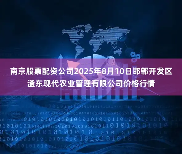 南京股票配资公司2025年8月10日邯郸开发区滏东现代农业管理有限公司价格行情