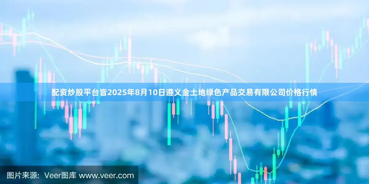 配资炒股平台皆2025年8月10日遵义金土地绿色产品交易有限公司价格行情