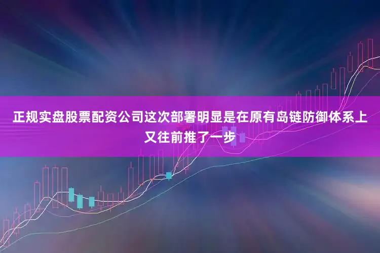 正规实盘股票配资公司这次部署明显是在原有岛链防御体系上又往前推了一步