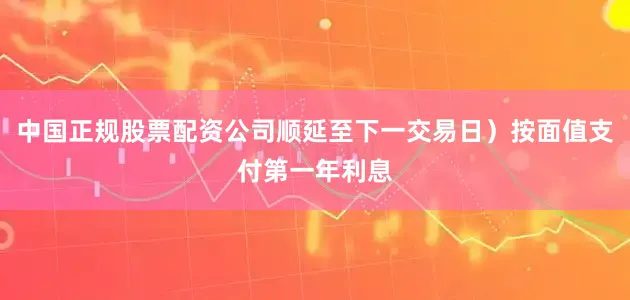 中国正规股票配资公司顺延至下一交易日）按面值支付第一年利息