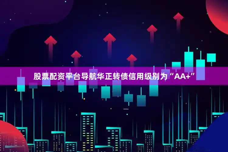 股票配资平台导航华正转债信用级别为“AA+”