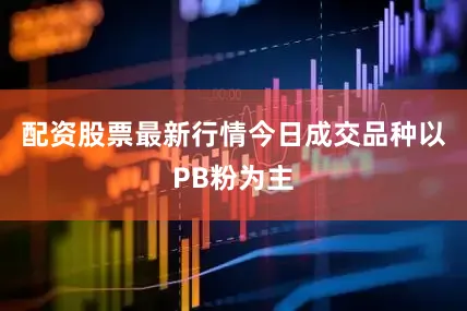 配资股票最新行情今日成交品种以PB粉为主