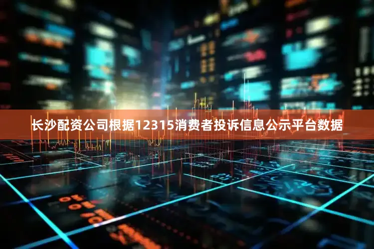 长沙配资公司根据12315消费者投诉信息公示平台数据