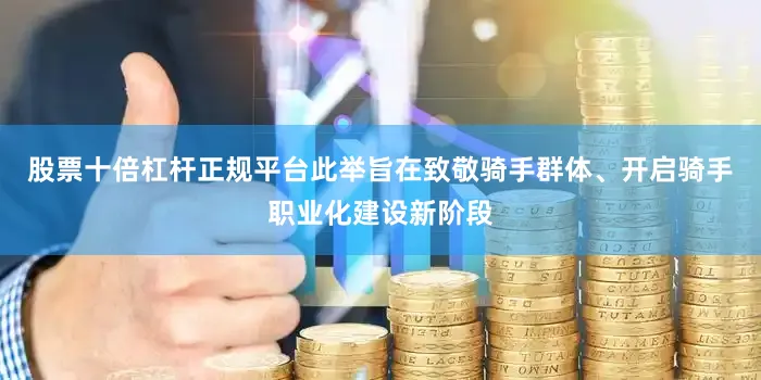 股票十倍杠杆正规平台此举旨在致敬骑手群体、开启骑手职业化建设新阶段