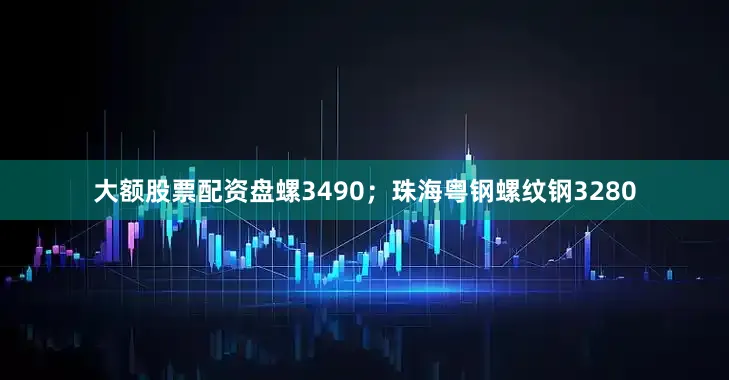 大额股票配资盘螺3490；珠海粤钢螺纹钢3280