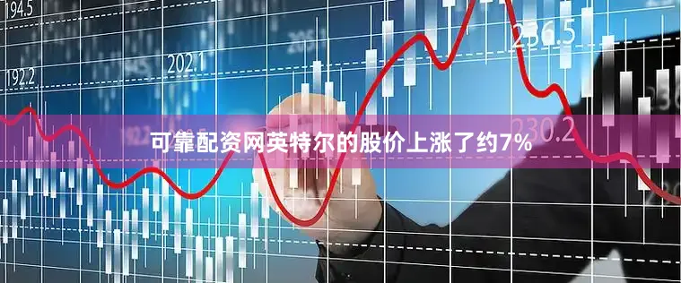 可靠配资网英特尔的股价上涨了约7%
