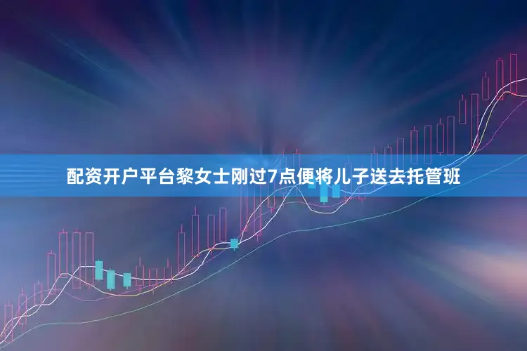 配资开户平台黎女士刚过7点便将儿子送去托管班