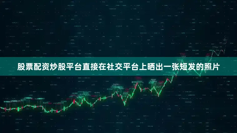 股票配资炒股平台直接在社交平台上晒出一张短发的照片