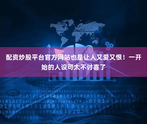 配资炒股平台官方网站也是让人又爱又恨！一开始的人设可太不讨喜了