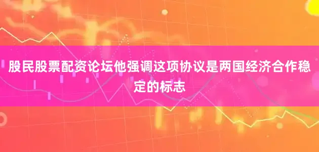 股民股票配资论坛他强调这项协议是两国经济合作稳定的标志