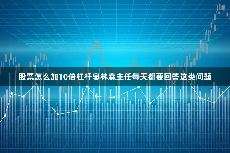 股票怎么加10倍杠杆窦林森主任每天都要回答这类问题