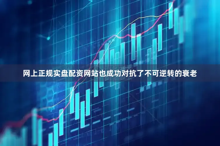 网上正规实盘配资网站也成功对抗了不可逆转的衰老
