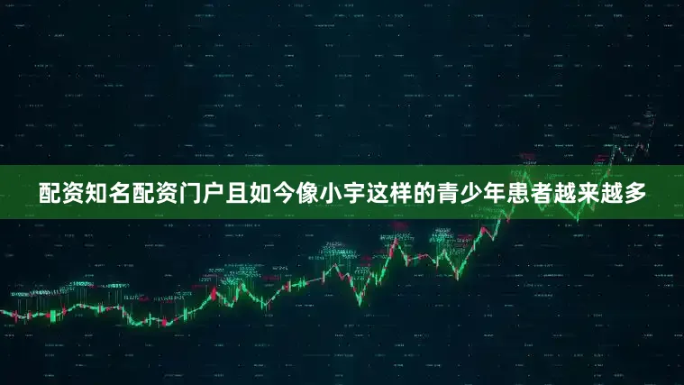 配资知名配资门户且如今像小宇这样的青少年患者越来越多